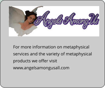 For more information on metaphysical services and the variety of metaphysical products we offer visit www.angelsamongusall.com