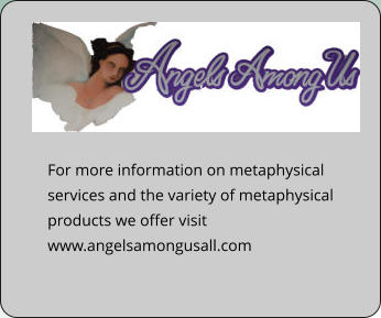 For more information on metaphysical services and the variety of metaphysical products we offer visit www.angelsamongusall.com